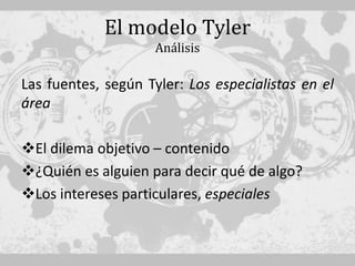 El modelo Tyler
                    Análisis

Las fuentes, según Tyler: Los especialistas en el
área

El dilema objetivo – contenido
¿Quién es alguien para decir qué de algo?
Los intereses particulares, especiales
 