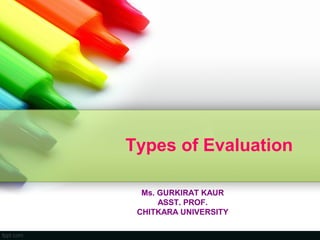 Types of Evaluation

  Ms. GURKIRAT KAUR
      ASST. PROF.
 CHITKARA UNIVERSITY
 