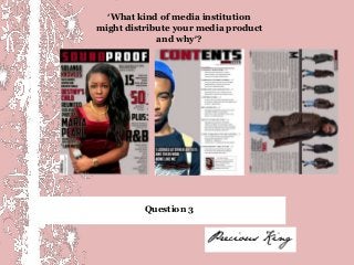 ‘What kind of media institution
might distribute your media product
             and why’?




          Question 3
 