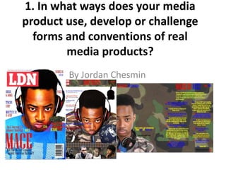 1. In what ways does your media
product use, develop or challenge
forms and conventions of real
media products?
By Jordan Chesmin
 
