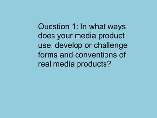 Question 1: In what ways
does your media product
use, develop or challenge
forms and conventions of
real media products?
 