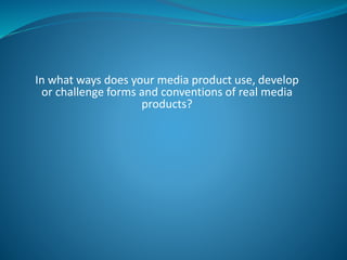 In what ways does your media product use, develop
or challenge forms and conventions of real media
products?
 