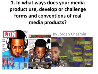 1. In what ways does your media
product use, develop or challenge
forms and conventions of real
media products?
By Jordan Chesmin
 