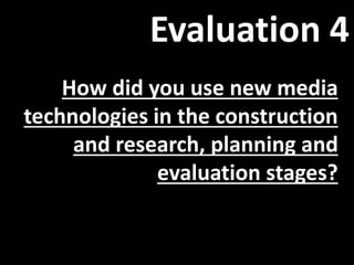 Evaluation 4
How did you use new media
technologies in the construction
and research, planning and
evaluation stages?
 
