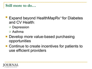 Still more to do… Expand beyond HealthMapRx TM   for Diabetes and CV Health : Depression Asthma Develop more value-based purchasing opportunities Continue to create incentives for patients to use efficient providers 