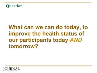 Question What can we can do today, to improve the health status of our participants today  AND  tomorrow? 