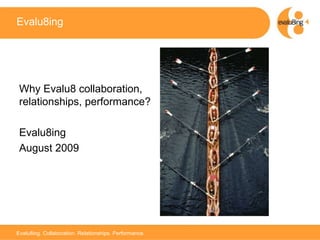 Evalu8ing Why Evalu8 collaboration, relationships, performance? Evalu8ing August 2009 