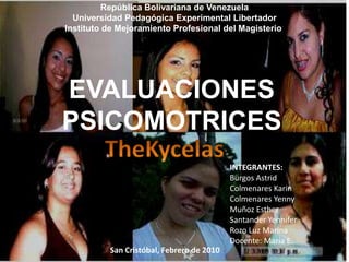 República Bolivariana de Venezuela Universidad Pedagógica Experimental Libertador Instituto de Mejoramiento Profesional del Magisterio. EVALUACIONES  PSICOMOTRICES TheKycelas INTEGRANTES: Burgos Astrid Colmenares Karin Colmenares Yenny Muñoz Esther Santander Yennifer Rozo Luz Marina Docente: María E. San Cristóbal, Febrero de 2010 