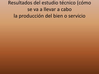 Resultados del estudio técnico (cómo
se va a llevar a cabo
la producción del bien o servicio
 