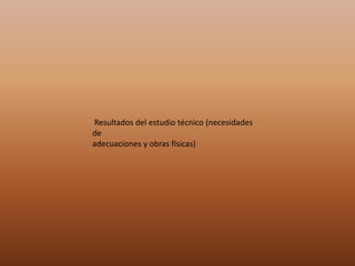 Resultados del estudio técnico (necesidades
de
adecuaciones y obras físicas)
 