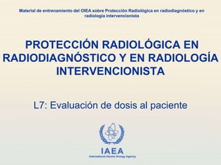 IAEA
International Atomic Energy Agency
PROTECCIÓN RADIOLÓGICA EN
RADIODIAGNÓSTICO Y EN RADIOLOGÍA
INTERVENCIONISTA
L7: Evaluación de dosis al paciente
Material de entrenamiento del OIEA sobre Protección Radiológica en radiodiagnóstico y en
radiología intervencionista
 
