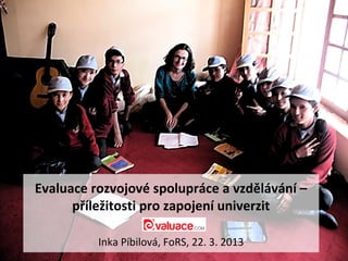 Evaluace rozvojové spolupráce a vzdělávání –
      příležitosti pro zapojení univerzit

          Inka Píbilová, FoRS, 22. 3. 2013
 