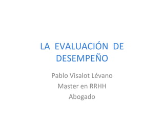 LA  EVALUACIÓN  DE DESEMPEÑO Pablo Visalot Lévano Master en RRHH Abogado 