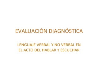 EVALUACIÓN DIAGNÓSTICA LENGUAJE VERBAL Y NO VERBAL EN EL ACTO DEL HABLAR Y ESCUCHAR