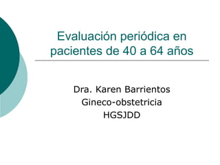Evaluación periódica en pacientes de 40 a 64 años Dra. Karen Barrientos Gineco-obstetricia HGSJDD 