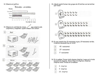 12. Observa el gráfico:
13. Observa la cantidad de clavos que compró cada
carpintero y responde: ¿quién compro 120 clavos?
14. ¿Quién podrá formar dos grupos de 10 bolitas con las bolitas
que tiene?
15. En una canasta hay 26 manzanas rojas y 19 manzanas verdes.
¿Cuántas manzanas hay en total?
16. En la mañana Teresa tenía algunas chapitas. Luego en la tarde
encontró 8 chapitas. Ahora tiene 17 chapitas. ¿Cuántas
chapitas tenía Teresa en la mañana?
 