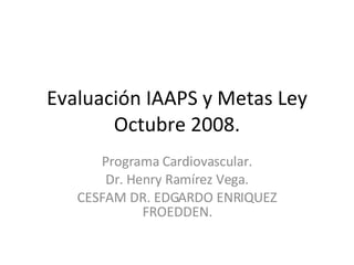 Evaluación IAAPS y Metas Ley Octubre 2008. Programa Cardiovascular. Dr. Henry Ramírez Vega. CESFAM DR. EDGARDO ENRIQUEZ FROEDDEN. 