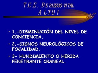 1.-DISMINUCIÓN DEL NIVEL DE CONCIENCIA.  2.-SIGNOS NEUROLÓGICOS DE FOCALIDAD. 3- HUNDIMIENTO O HERIDA PENETRANTE CRANEAL. T.C.E.  De riesgo vital  ALTO I 