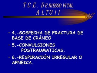 T.C.E.  De riesgo vital  ALTO II 4.-SOSPECHA DE FRACTURA DE BASE DE CRÁNEO  5.-CONVULSIONES    POSTRAUMATICAS. 6.-RESPIRACIÓN IRREGULAR O APNEICA. 