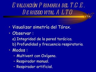 Visualizar simetría del Tórax. Observar : a) Integridad de la pared torácica. b) Profundidad y frecuencia respiratoria . Modos : Multivent con Oxígeno. Respirador manual. Respirador artificial. Evaluación Primaria del T.C.E. De riesgo vital ALTO  