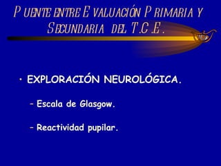 EXPLORACIÓN NEUROLÓGICA. Escala de Glasgow. Reactividad pupilar. Puente entre Evaluación Primaria y Secundaria  del T.C.E.  