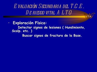 Evaluación Secundaria del T.C.E. De riesgo vital ALTO Exploración Física: Detectar signos de lesiones ( Hundimiento, Scalp. etc. ) Buscar signos de fractura de la Base. 
