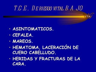 T.C.E.  De riesgo vital BAJO ASINTOMATICOS. CEFALEA. MAREOS. HEMATOMA, LACERACIÓN DE CUERO CABELLUDO. HERIDAS Y FRACTURAS DE LA CARA. 