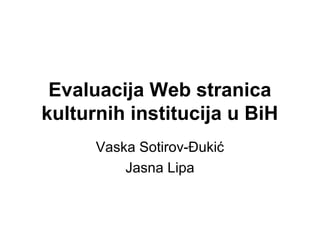 Evaluacija Web stranica
kulturnih institucija u BiH
Vaska Sotirov-Đukić
Jasna Lipa
 