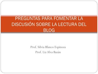 Prof. Silvia Blanco Espinoza Prof. Liz Alva Bazán PREGUNTAS PARA FOMENTAR LA DISCUSIÓN SOBRE LA LECTURA DEL BLOG 