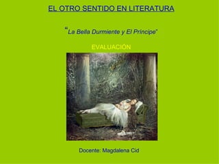 EL OTRO SENTIDO EN LITERATURA


   “La Bella Durmiente y El Príncipe”
            EVALUACIÓN




        Docente: Magdalena Cid
 