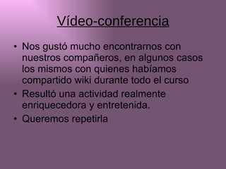 Vídeo-conferencia Nos gustó mucho encontrarnos con nuestros compañeros, en algunos casos los mismos con quienes habíamos compartido wiki durante todo el curso Resultó una actividad realmente enriquecedora y entretenida. Queremos repetirla 