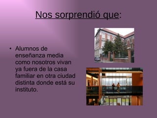 Nos sorprendió que : Alumnos de enseñanza media como nosotros vivan ya fuera de la casa familiar en otra ciudad distinta donde está su instituto. 