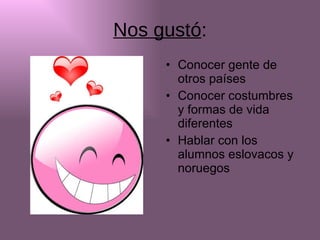 Nos gustó : Conocer gente de otros países Conocer costumbres y formas de vida diferentes Hablar con los  alumnos eslovacos y noruegos 