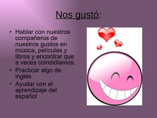 Nos gustó : Hablar con nuestros compañeros de nuestros gustos en música, películas y libros y encontrar que a veces coincidíamos. Practicar algo de inglés Ayudar con el aprendizaje del español 
