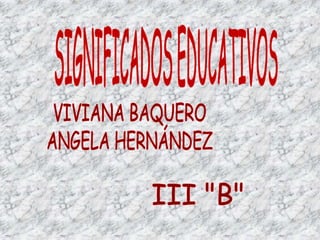 SIGNIFICADOS EDUCATIVOS VIVIANA BAQUERO ANGELA HERNÁNDEZ III "B" 
