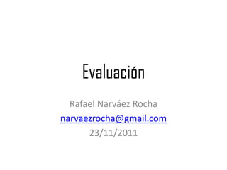 Evaluación
  Rafael Narváez Rocha
narvaezrocha@gmail.com
      23/11/2011
 