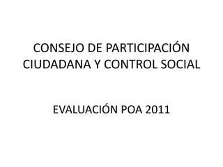 CONSEJO DE PARTICIPACIÓN
CIUDADANA Y CONTROL SOCIAL


    EVALUACIÓN POA 2011
 