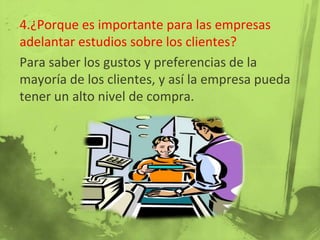 4.¿Porque es importante para las empresas
adelantar estudios sobre los clientes?
Para saber los gustos y preferencias de la
mayoría de los clientes, y así la empresa pueda
tener un alto nivel de compra.
 