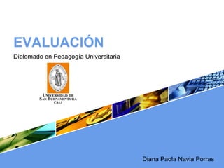 EVALUACIÓN
Diplomado en Pedagogía Universitaria




                                       Diana Paola Navia Porras
 