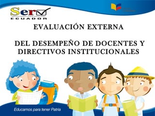EVALUACIÓN EXTERNA
DEL DESEMPEÑO DE DOCENTES Y
DIRECTIVOS INSTITUCIONALES
 