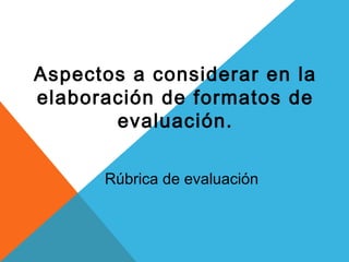 Rúbrica de evaluación
Aspectos a considerar en la
elaboración de formatos de
evaluación.
 