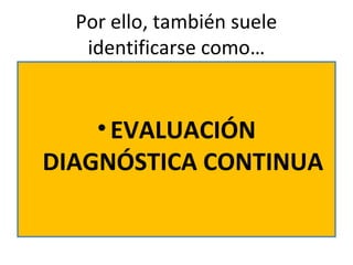 Por ello, también suele
identificarse como…
•EVALUACIÓN
DIAGNÓSTICA CONTINUA
 