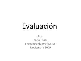 Evaluación
Por
Karla Lossi
Encuentro de profesores
Noviembre 2009
 