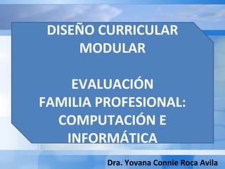 DISEÑO CURRICULAR
MODULAR
EVALUACIÓN
FAMILIA PROFESIONAL:
COMPUTACIÓN E
INFORMÁTICA
Dra. Yovana Connie Roca Avila
 