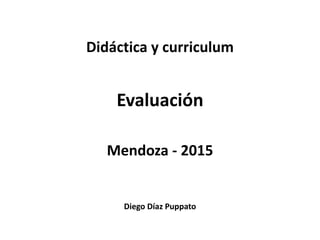 Diego Díaz Puppato
Didáctica y curriculum
Evaluación
Mendoza - 2015
 
