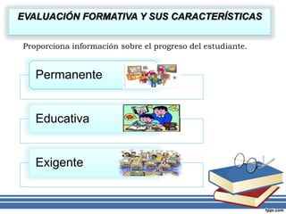 Permanente
Educativa
Exigente
Proporciona información sobre el progreso del estudiante.
EVALUACIÓN FORMATIVA Y SUS CARACTERÍSTICAS
 