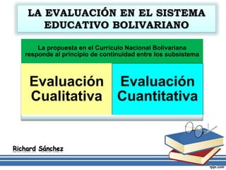 La propuesta en el Currículo Nacional Bolivariana
responde al principio de continuidad entre los subsistema
Evaluación
Cualitativa
Evaluación
Cuantitativa
Richard Sánchez
 