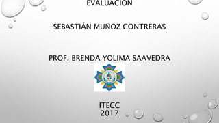 EVALUACIÓN
SEBASTIÁN MUÑOZ CONTRERAS
PROF. BRENDA YOLIMA SAAVEDRA
ITECC
2017
 