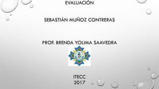 EVALUACIÓN
SEBASTIÁN MUÑOZ CONTRERAS
PROF. BRENDA YOLIMA SAAVEDRA
ITECC
2017
 