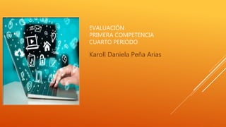 EVALUACIÓN
PRIMERA COMPETENCIA
CUARTO PERIODO
Karoll Daniela Peña Arias
 